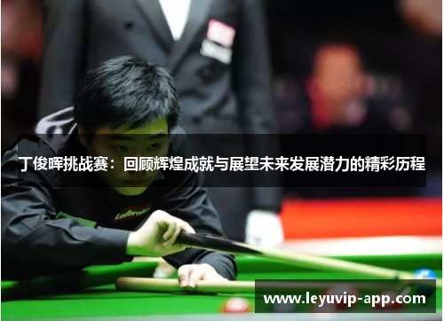 丁俊晖挑战赛：回顾辉煌成就与展望未来发展潜力的精彩历程