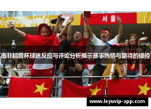 南非超级杯球迷反应与评论分析揭示赛事热情与期待的碰撞