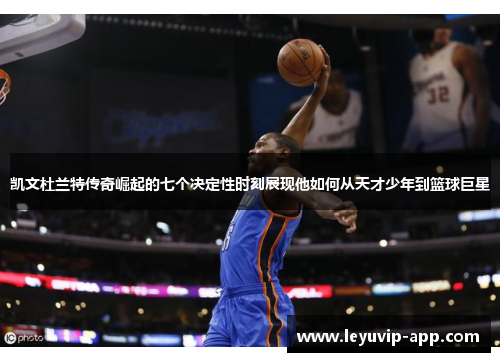 凯文杜兰特传奇崛起的七个决定性时刻展现他如何从天才少年到篮球巨星