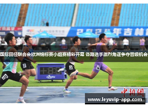 国际田径联合会欧洲锦标赛小组赛精彩开幕 各路选手激烈角逐争夺晋级机会