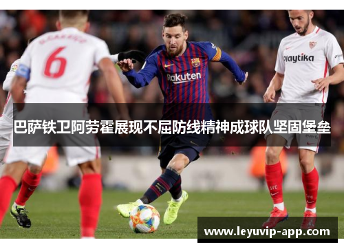 巴萨铁卫阿劳霍展现不屈防线精神成球队坚固堡垒