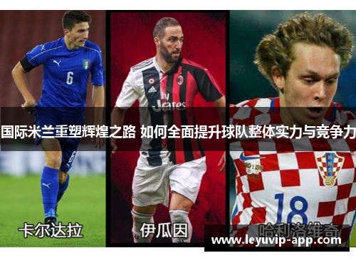 国际米兰重塑辉煌之路 如何全面提升球队整体实力与竞争力