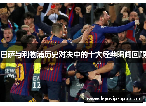 巴萨与利物浦历史对决中的十大经典瞬间回顾