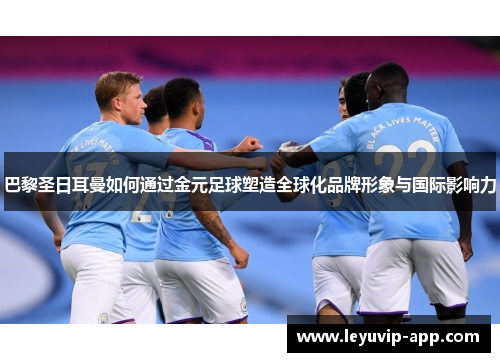 巴黎圣日耳曼如何通过金元足球塑造全球化品牌形象与国际影响力