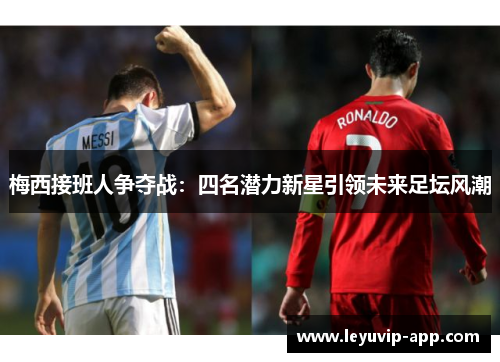 梅西接班人争夺战：四名潜力新星引领未来足坛风潮