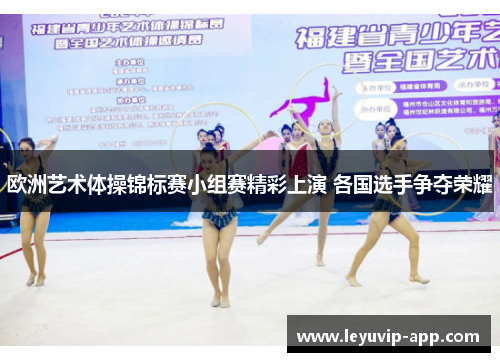 欧洲艺术体操锦标赛小组赛精彩上演 各国选手争夺荣耀