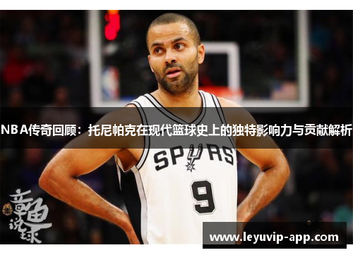 NBA传奇回顾：托尼帕克在现代篮球史上的独特影响力与贡献解析