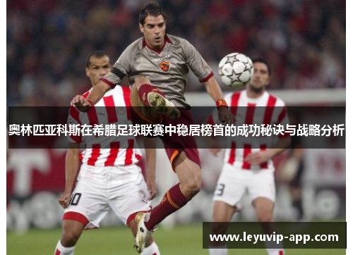 奥林匹亚科斯在希腊足球联赛中稳居榜首的成功秘诀与战略分析