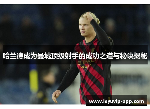 哈兰德成为曼城顶级射手的成功之道与秘诀揭秘