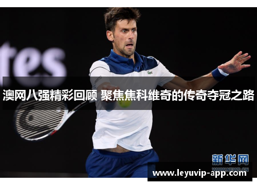 澳网八强精彩回顾 聚焦焦科维奇的传奇夺冠之路
