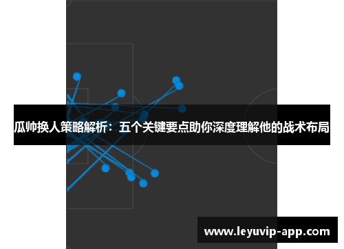 瓜帅换人策略解析：五个关键要点助你深度理解他的战术布局