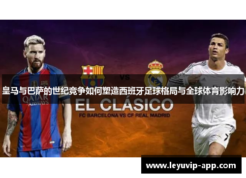皇马与巴萨的世纪竞争如何塑造西班牙足球格局与全球体育影响力