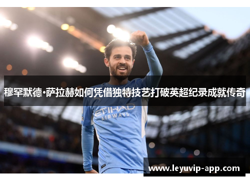 穆罕默德·萨拉赫如何凭借独特技艺打破英超纪录成就传奇