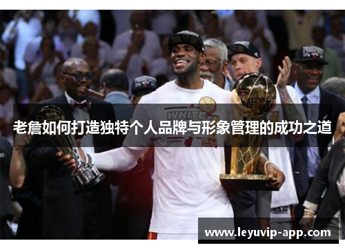 老詹如何打造独特个人品牌与形象管理的成功之道