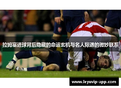 拉姆塞进球背后隐藏的命运玄机与名人际遇的微妙联系