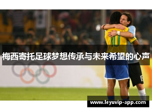 梅西寄托足球梦想传承与未来希望的心声