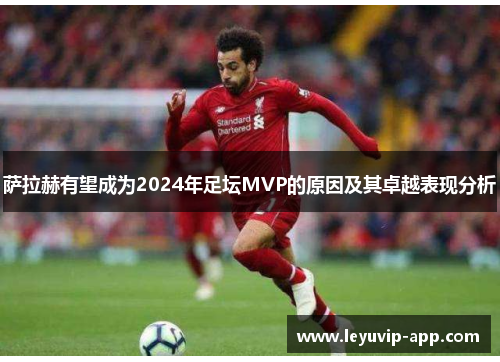 萨拉赫有望成为2024年足坛MVP的原因及其卓越表现分析