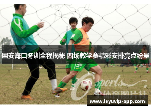 国安海口冬训全程揭秘 四场教学赛精彩安排亮点纷呈