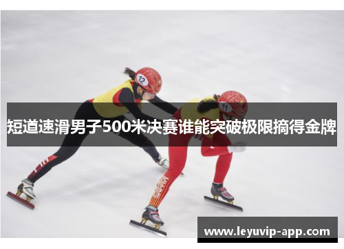 短道速滑男子500米决赛谁能突破极限摘得金牌