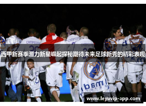 西甲新赛季潜力新星崛起探秘期待未来足球新秀的精彩表现