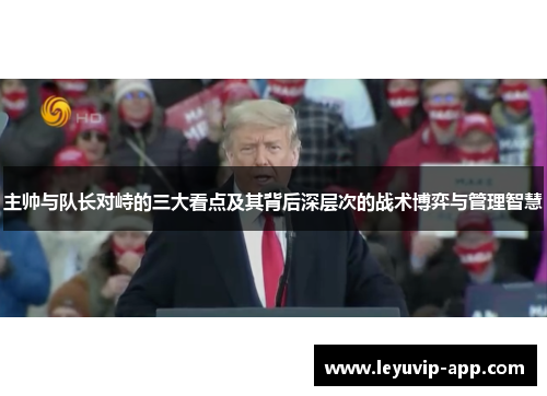 主帅与队长对峙的三大看点及其背后深层次的战术博弈与管理智慧