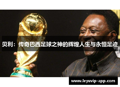 贝利：传奇巴西足球之神的辉煌人生与永恒足迹