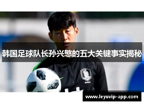 韩国足球队长孙兴慜的五大关键事实揭秘