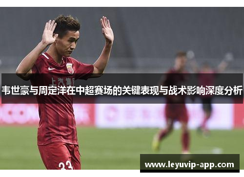 韦世豪与周定洋在中超赛场的关键表现与战术影响深度分析