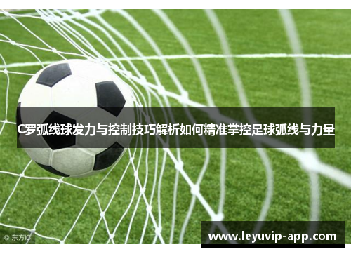C罗弧线球发力与控制技巧解析如何精准掌控足球弧线与力量