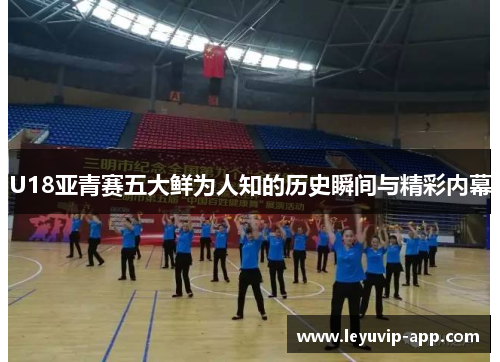 U18亚青赛五大鲜为人知的历史瞬间与精彩内幕