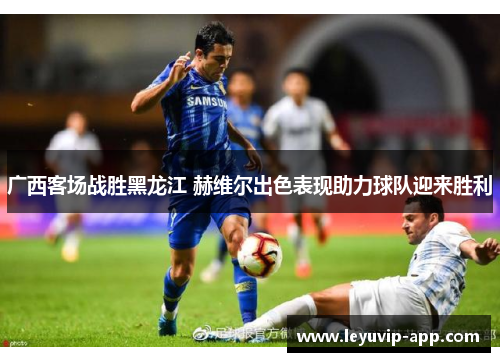 广西客场战胜黑龙江 赫维尔出色表现助力球队迎来胜利