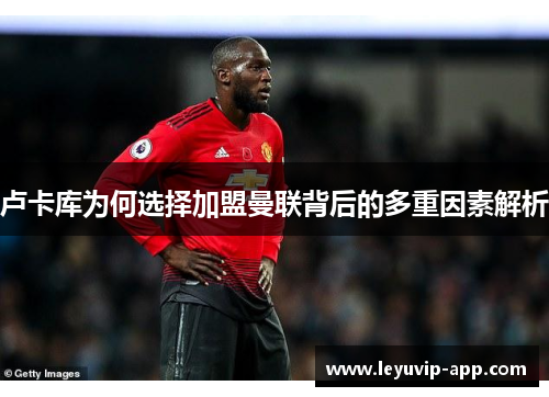 卢卡库为何选择加盟曼联背后的多重因素解析