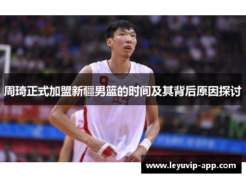 周琦正式加盟新疆男篮的时间及其背后原因探讨