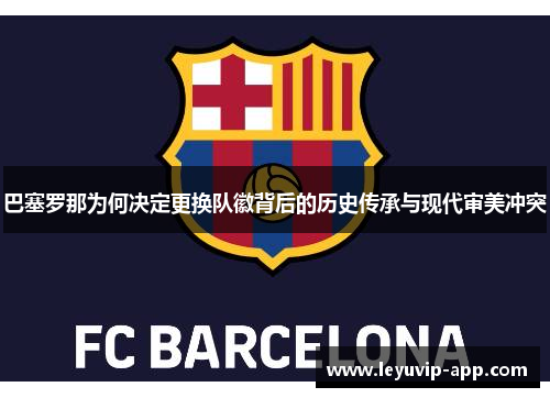 巴塞罗那为何决定更换队徽背后的历史传承与现代审美冲突