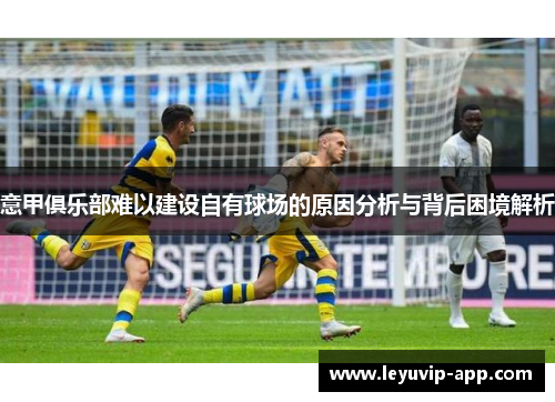 意甲俱乐部难以建设自有球场的原因分析与背后困境解析