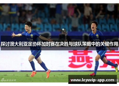 探讨澳大利亚足协杯加时赛在决胜与球队策略中的关键作用