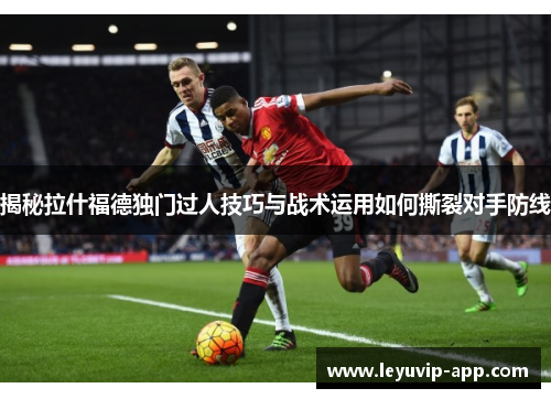 揭秘拉什福德独门过人技巧与战术运用如何撕裂对手防线