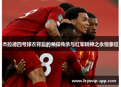 杰拉德四号球衣背后的荣耀传承与红军精神之永恒象征