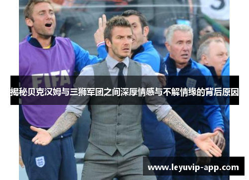 揭秘贝克汉姆与三狮军团之间深厚情感与不解情缘的背后原因