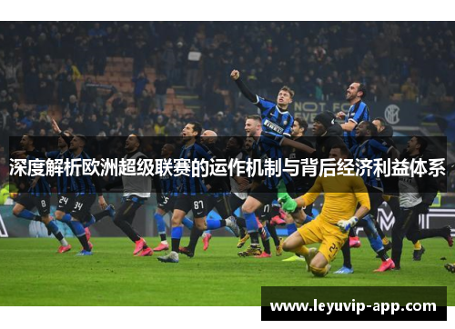 深度解析欧洲超级联赛的运作机制与背后经济利益体系